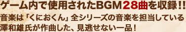 ゲーム内で使用されたBGM２8曲を収録！！音楽は「くにおくん」全シリーズの音楽を担当している澤和雄氏が作曲した、見逃せない一品！